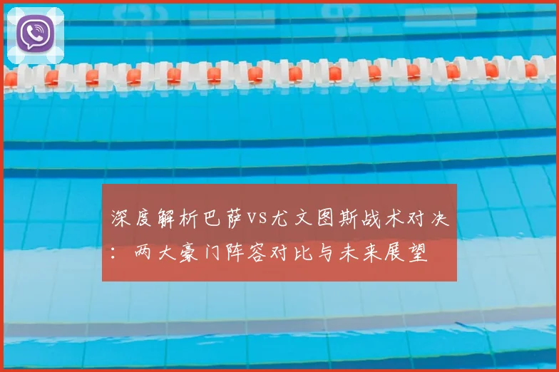 深度解析巴萨vs尤文图斯战术对决:两大豪门阵容对比与未来展望