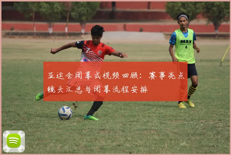 亚运会闭幕式视频回顾：赛事亮点镜头汇总与闭幕流程安排