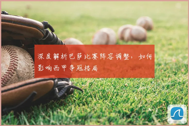 深度解析巴萨比赛阵容调整,如何影响西甲争冠格局