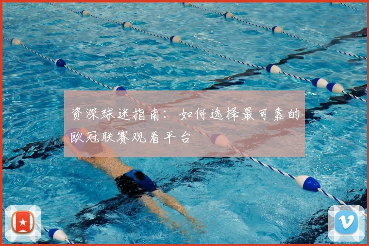 资深球迷指南：如何选择最可靠的欧冠联赛观看平台