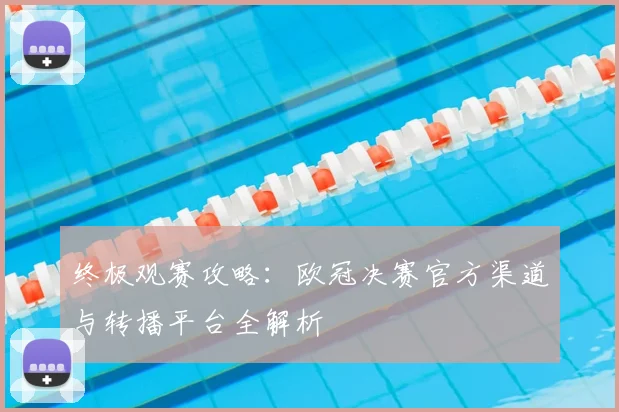 终极观赛攻略:欧冠决赛官方渠道与转播平台全解析
