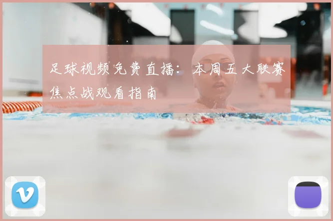 足球视频免费直播：本周五大联赛焦点战观看指南