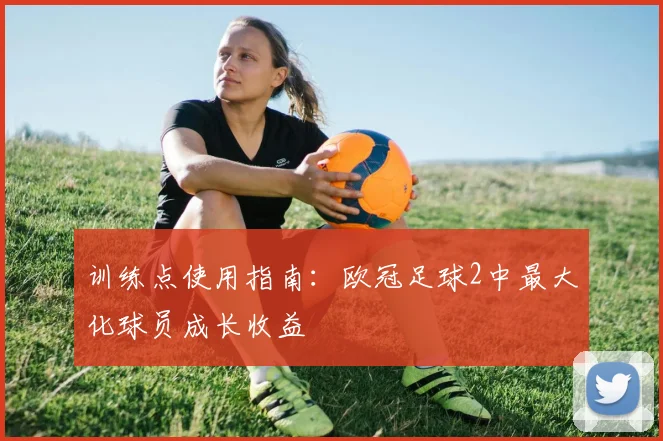 训练点使用指南：欧冠足球2中最大化球员成长收益