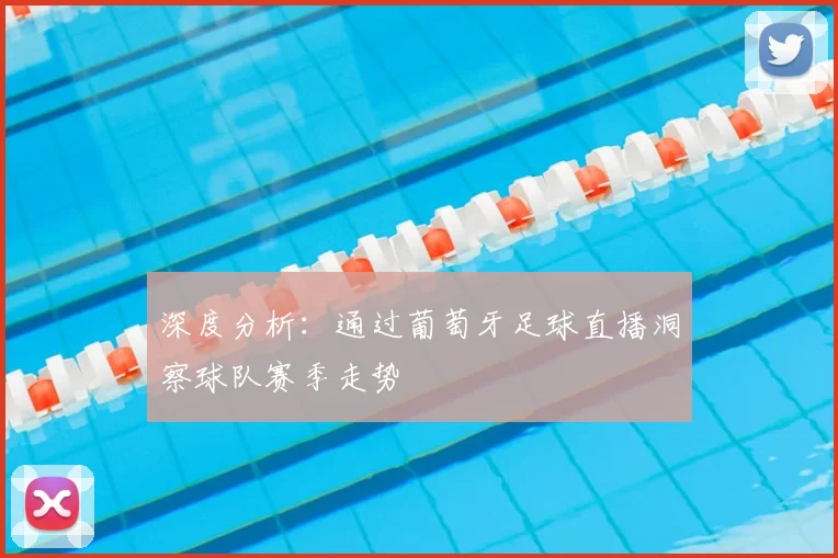 深度分析：通过葡萄牙足球直播洞察球队赛季走势