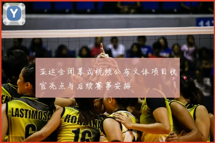 亚运会闭幕式视频公布文体项目收官亮点与后续赛事安排