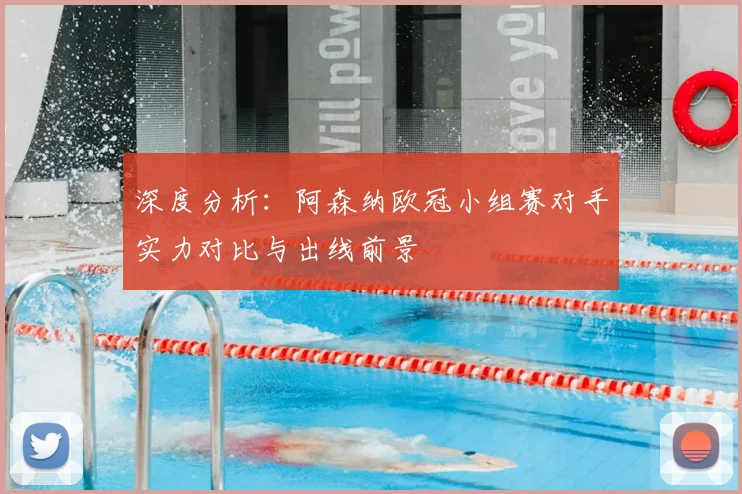 深度分析：阿森纳欧冠小组赛对手实力对比与出线前景