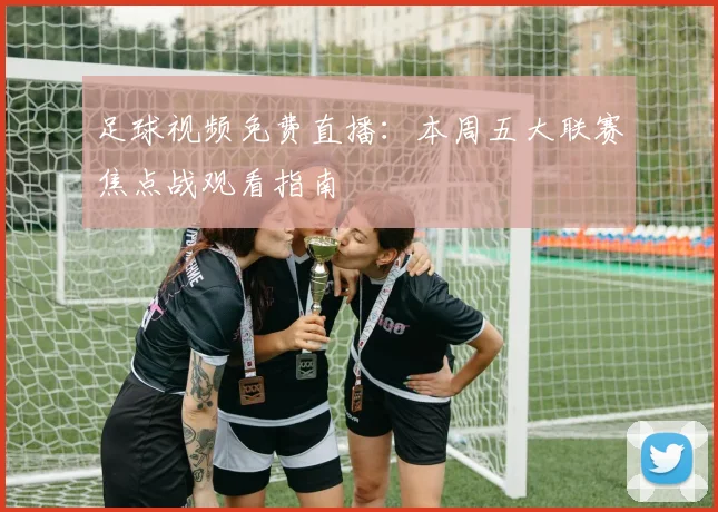 足球视频免费直播：本周五大联赛焦点战观看指南