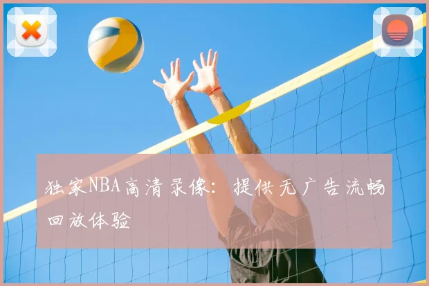 独家NBA高清录像:提供无广告流畅回放体验