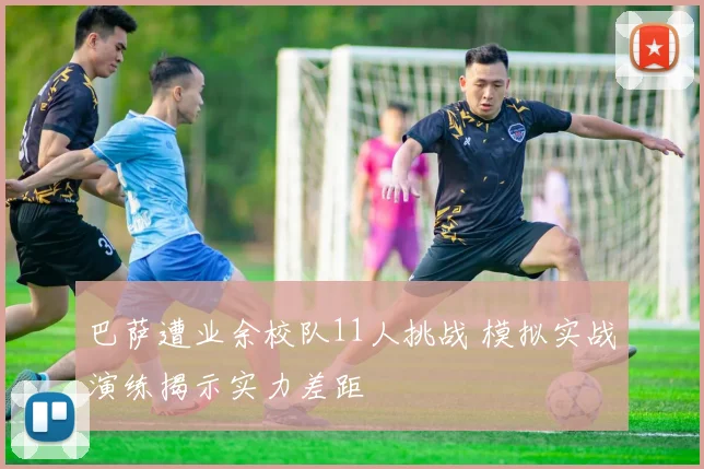 巴萨遭业余校队11人挑战 模拟实战演练揭示实力差距