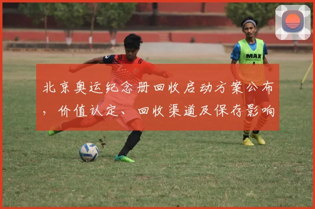 北京奥运纪念册回收启动方案公布,价值认定、回收渠道及保存影响