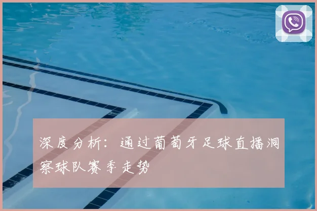 深度分析：通过葡萄牙足球直播洞察球队赛季走势