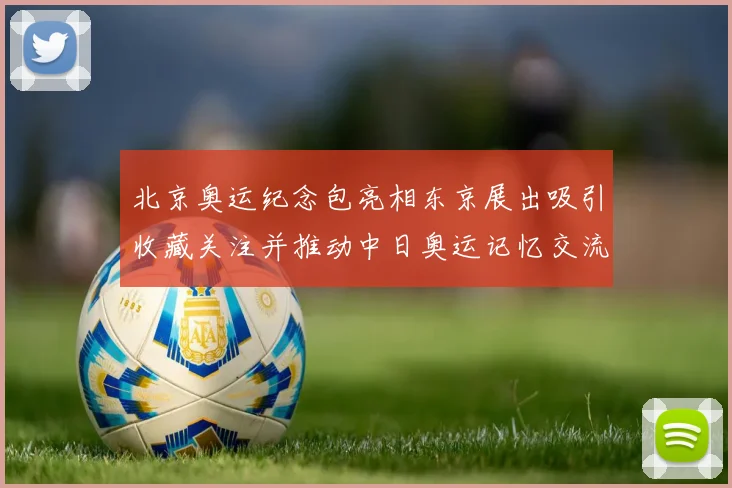 北京奥运纪念包亮相东京展出吸引收藏关注并推动中日奥运记忆交流