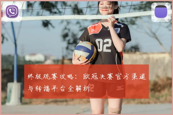 终极观赛攻略：欧冠决赛官方渠道与转播平台全解析