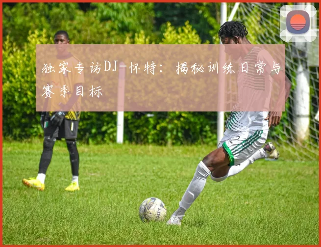 独家专访DJ-怀特:揭秘训练日常与赛季目标