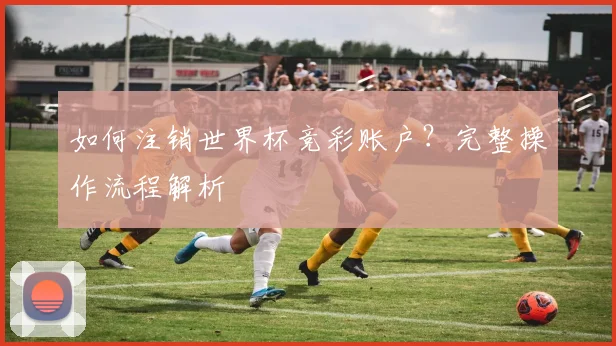 如何注销世界杯竞彩账户？完整操作流程解析
