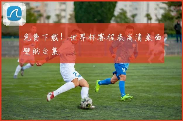 免费下载！世界杯赛程表高清桌面壁纸合集