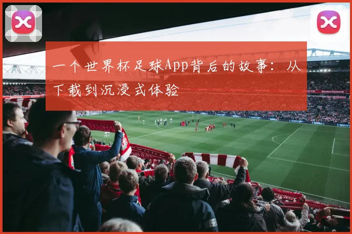 一个世界杯足球App背后的故事:从下载到沉浸式体验