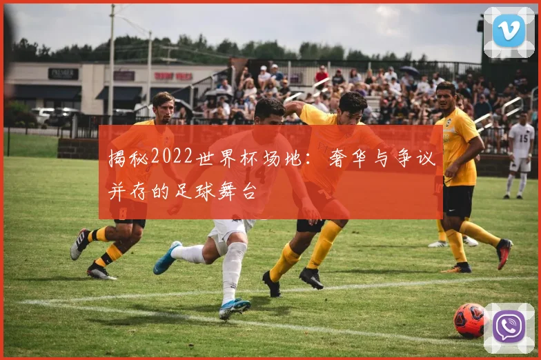 揭秘2022世界杯场地：奢华与争议并存的足球舞台