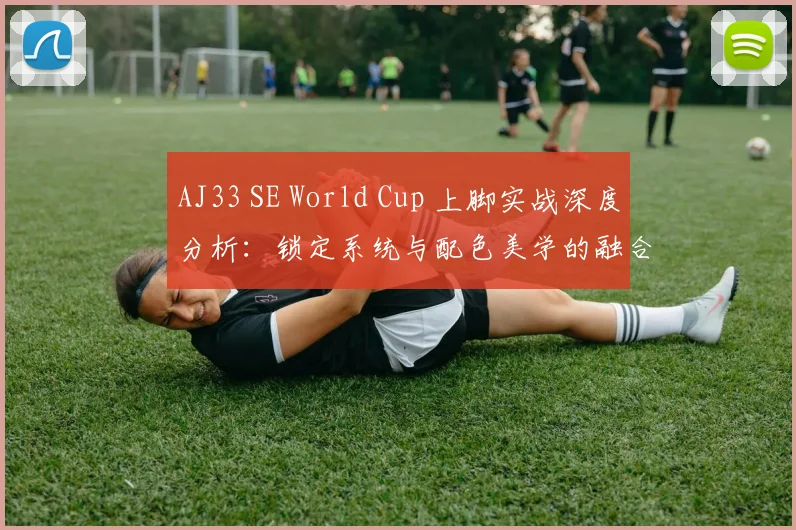 AJ33 SE World Cup 上脚实战深度分析:锁定系统与配色美学的融合