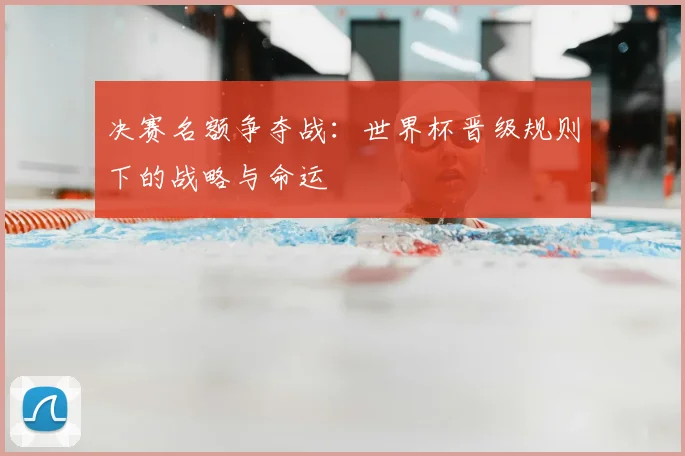 决赛名额争夺战：世界杯晋级规则下的战略与命运