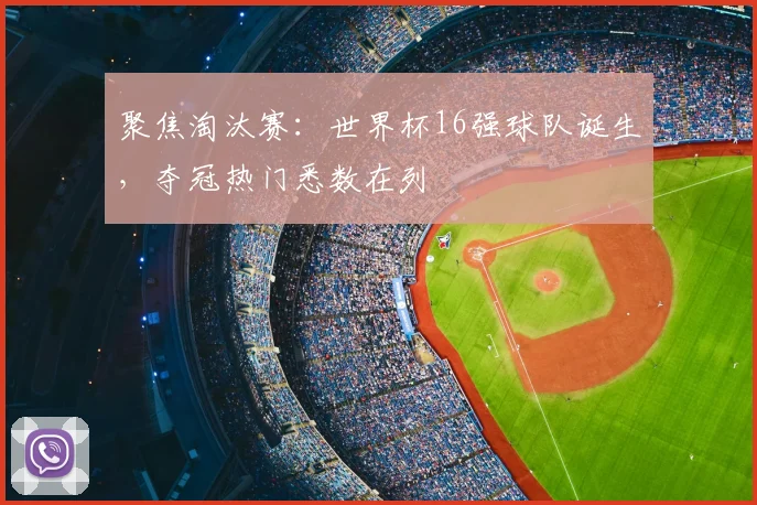 聚焦淘汰赛：世界杯16强球队诞生，夺冠热门悉数在列