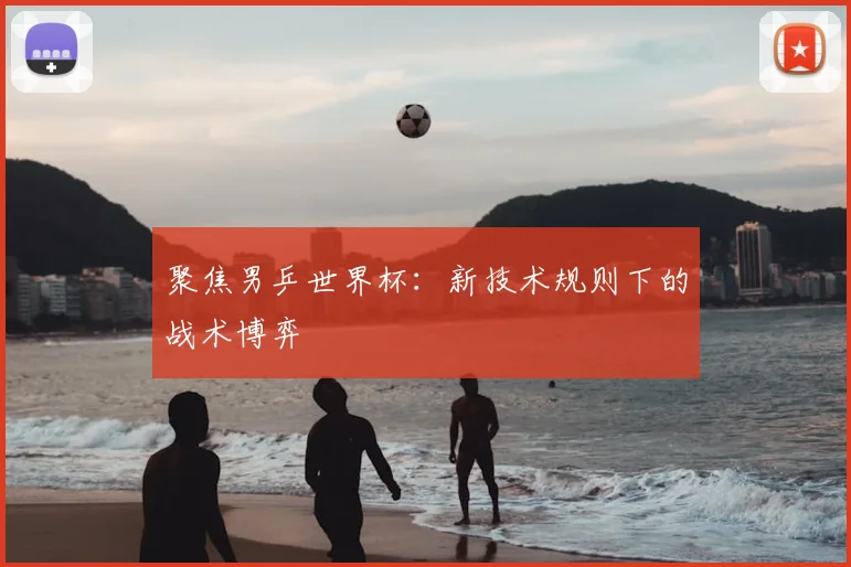 聚焦男乒世界杯：新技术规则下的战术博弈