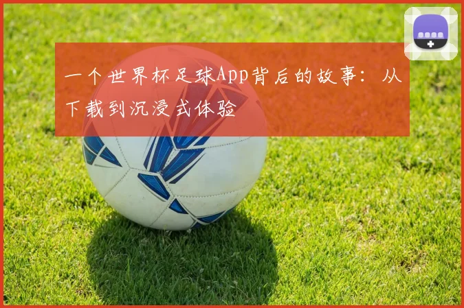 一个世界杯足球App背后的故事:从下载到沉浸式体验