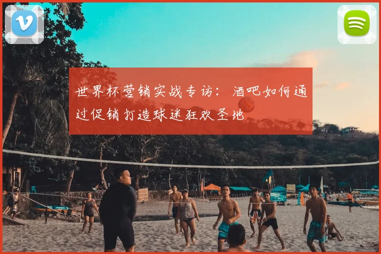 世界杯营销实战专访：酒吧如何通过促销打造球迷狂欢圣地