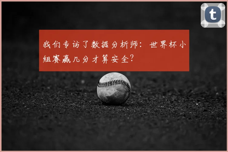 我们专访了数据分析师：世界杯小组赛赢几分才算安全？