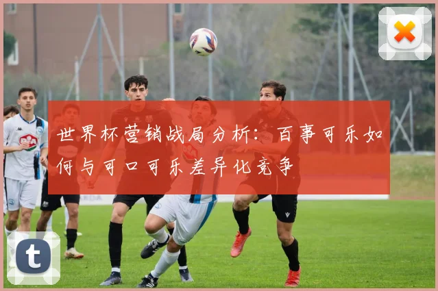 世界杯营销战局分析：百事可乐如何与可口可乐差异化竞争