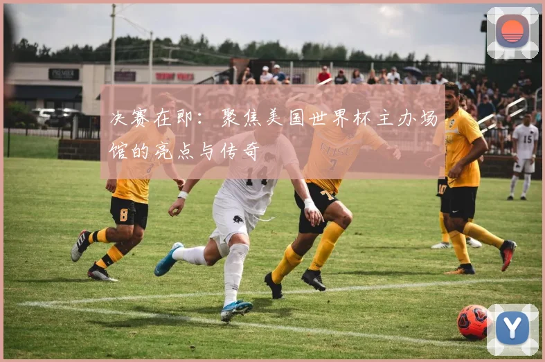决赛在即：聚焦美国世界杯主办场馆的亮点与传奇