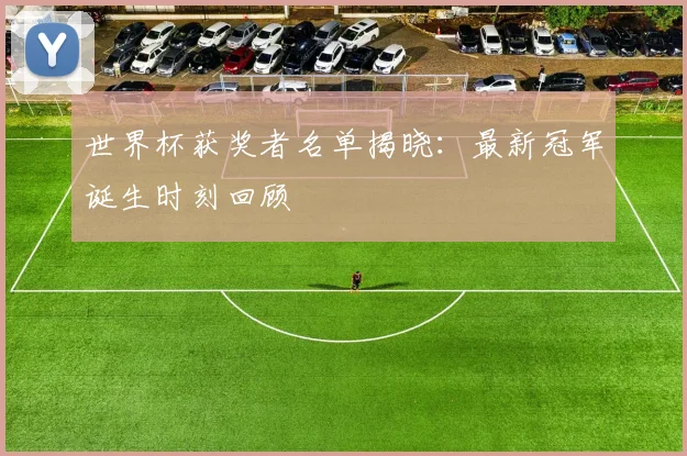 世界杯获奖者名单揭晓：最新冠军诞生时刻回顾