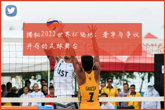 揭秘2022世界杯场地：奢华与争议并存的足球舞台