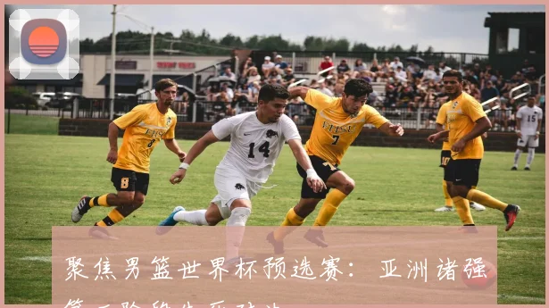 聚焦男篮世界杯预选赛：亚洲诸强第二阶段生死对决