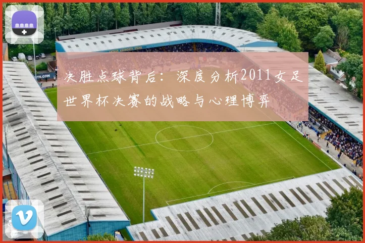 决胜点球背后：深度分析2011女足世界杯决赛的战略与心理博弈