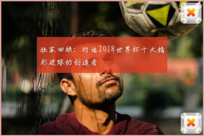 独家回顾：对话2018世界杯十大精彩进球的创造者