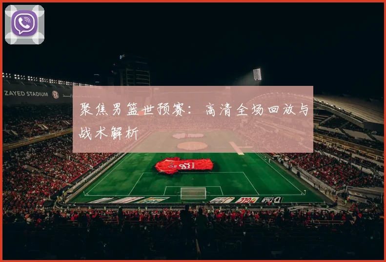 聚焦男篮世预赛：高清全场回放与战术解析