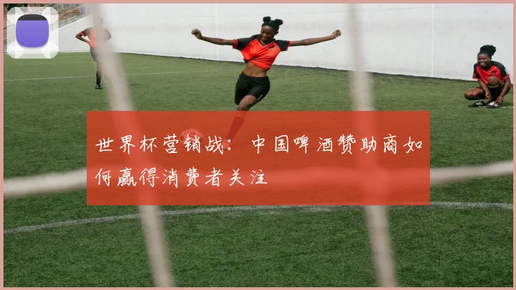 世界杯营销战：中国啤酒赞助商如何赢得消费者关注